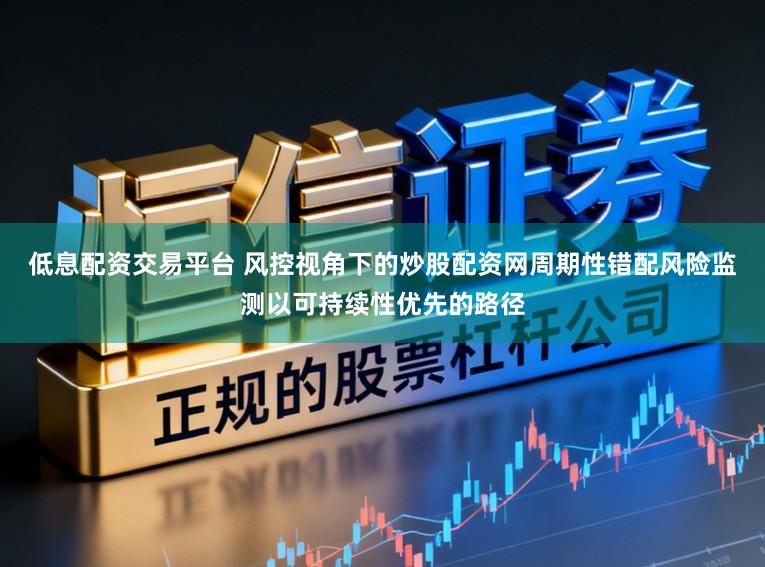 低息配资交易平台 风控视角下的炒股配资网周期性错配风险监测以可持续性优先的路径