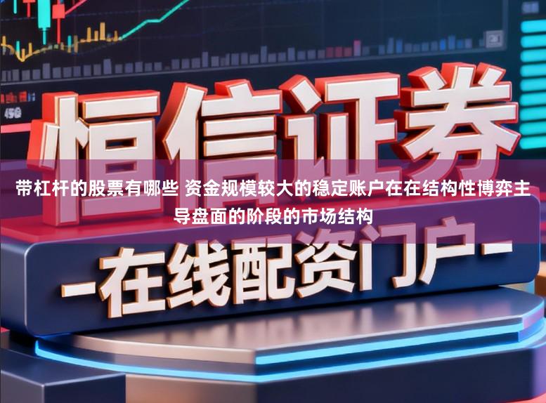 带杠杆的股票有哪些 资金规模较大的稳定账户在在结构性博弈主导盘面的阶段的市场结构
