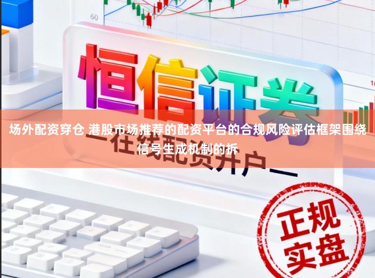 场外配资穿仓 港股市场推荐的配资平台的合规风险评估框架围绕信号生成机制的拆