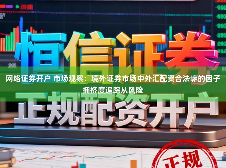 网络证券开户 市场观察：境外证券市场中外汇配资合法嘛的因子拥挤度追踪从风险