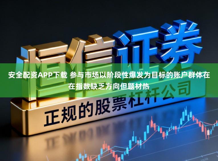 安全配资APP下载 参与市场以阶段性爆发为目标的账户群体在在指数缺乏方向但题材热