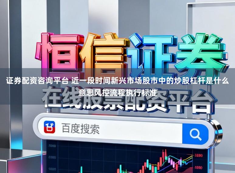 证券配资咨询平台 近一段时间新兴市场股市中的炒股杠杆是什么意思风控流程执行标准