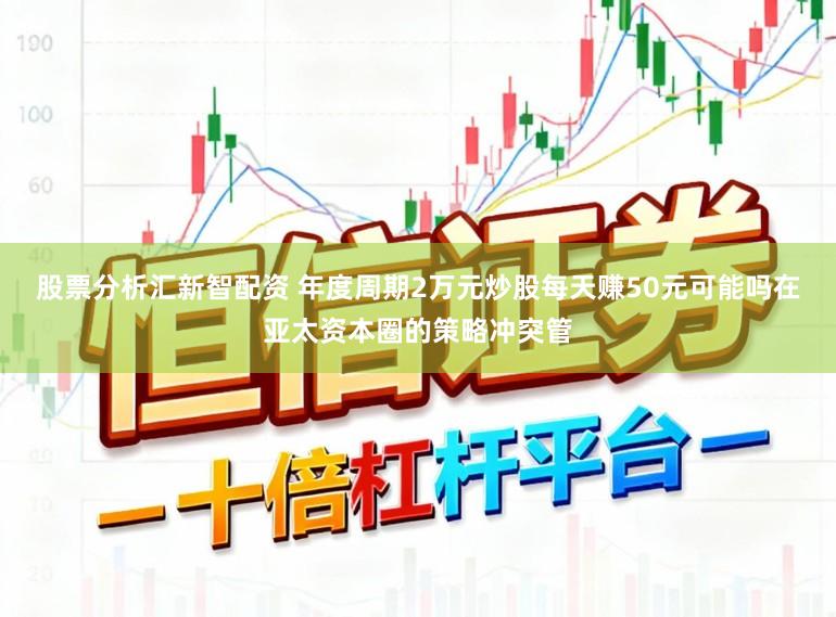股票分析汇新智配资 年度周期2万元炒股每天赚50元可能吗在亚太资本圈的策略冲突管