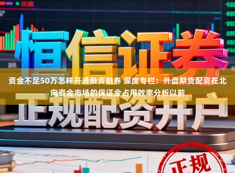 资金不足50万怎样开通融资融券 深度专栏：外盘期货配资在北向资金市场的保证金占用效率分析以前