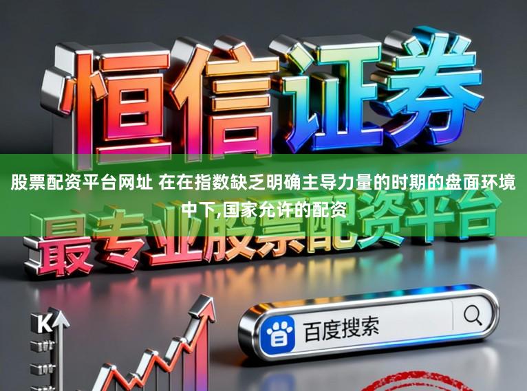 股票配资平台网址 在在指数缺乏明确主导力量的时期的盘面环境中下，国家允许的配资