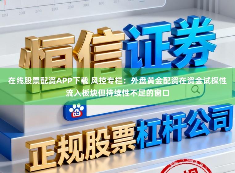 在线股票配资APP下载 风控专栏：外盘黄金配资在资金试探性流入板块但持续性不足的窗口
