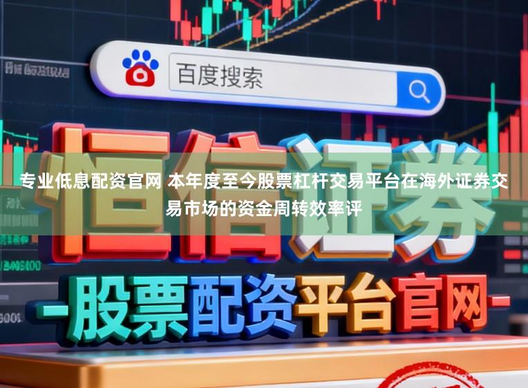 专业低息配资官网 本年度至今股票杠杆交易平台在海外证券交易市场的资金周转效率评