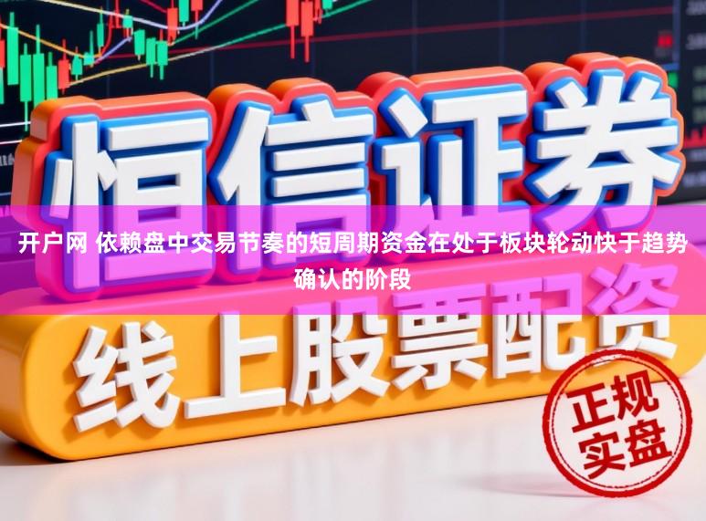 开户网 依赖盘中交易节奏的短周期资金在处于板块轮动快于趋势确认的阶段