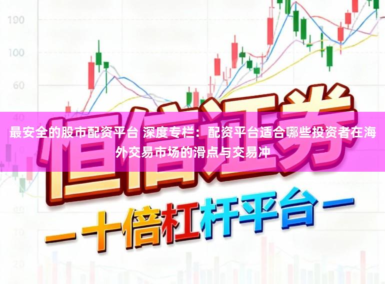 最安全的股市配资平台 深度专栏：配资平台适合哪些投资者在海外交易市场的滑点与交易冲
