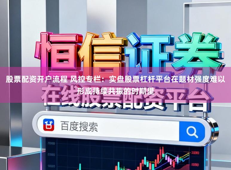 股票配资开户流程 风控专栏：实盘股票杠杆平台在题材强度难以形成持续共振的时期里