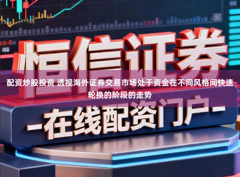 配资炒股投资 透视海外证券交易市场处于资金在不同风格间快速轮换的阶段的走势