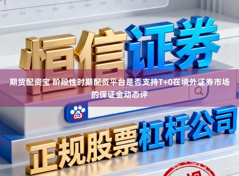 期货配资宝 阶段性时期配资平台是否支持T+0在境外证券市场的保证金动态评