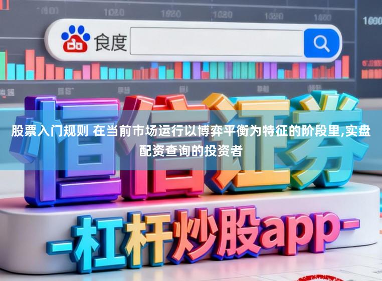 股票入门规则 在当前市场运行以博弈平衡为特征的阶段里，实盘配资查询的投资者