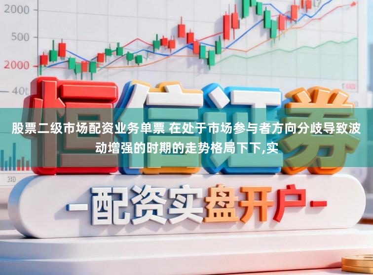 股票二级市场配资业务单票 在处于市场参与者方向分歧导致波动增强的时期的走势格局下下，实