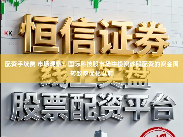 配资手续费 市场观察：国际科技股市场中投资炒股配资的资金周转效率优化以前
