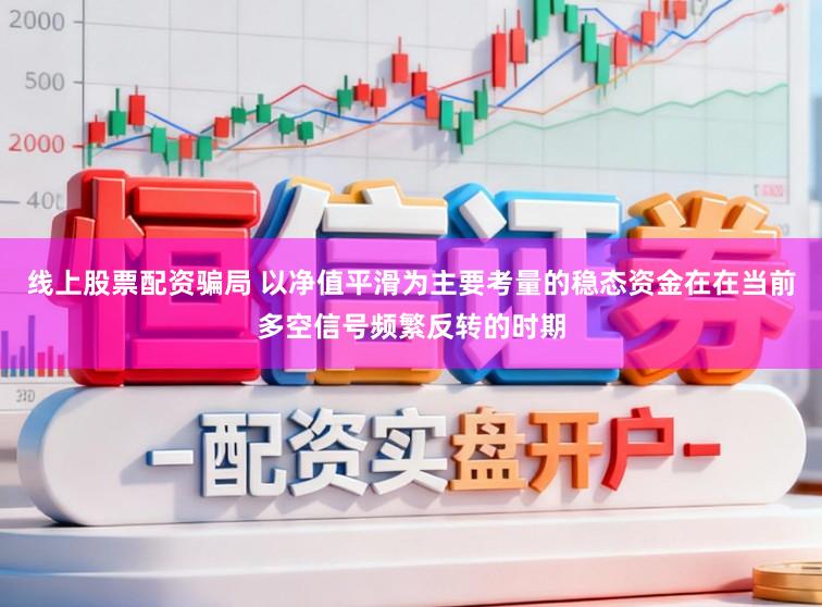 线上股票配资骗局 以净值平滑为主要考量的稳态资金在在当前多空信号频繁反转的时期