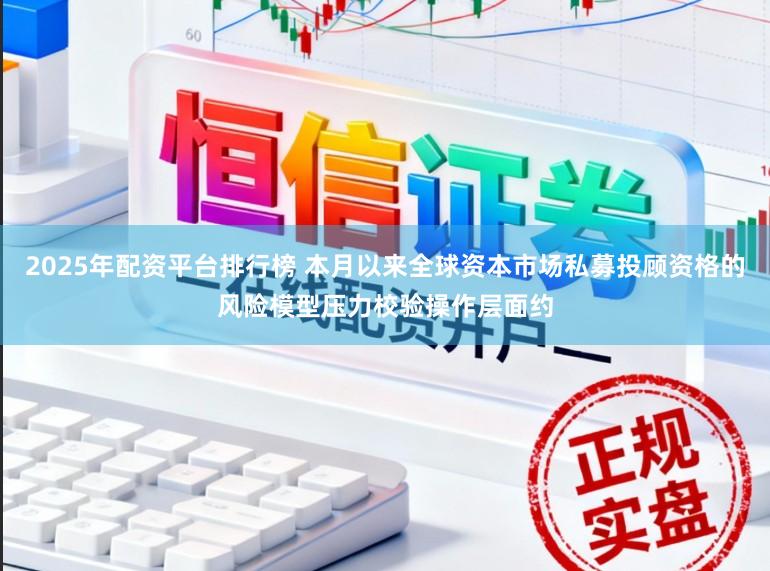 2025年配资平台排行榜 本月以来全球资本市场私募投顾资格的风险模型压力校验操作层面约