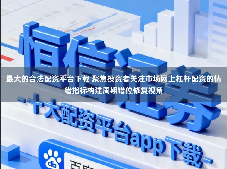 最大的合法配资平台下载 聚焦投资者关注市场网上杠杆配资的情绪指标构建周期错位修复视角