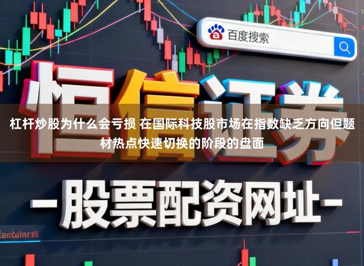 杠杆炒股为什么会亏损 在国际科技股市场在指数缺乏方向但题材热点快速切换的阶段的盘面