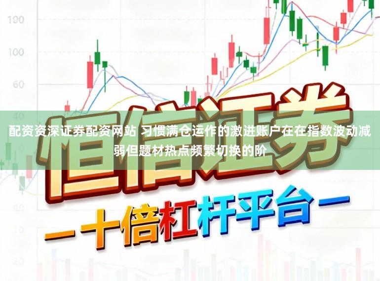 配资资深证券配资网站 习惯满仓运作的激进账户在在指数波动减弱但题材热点频繁切换的阶