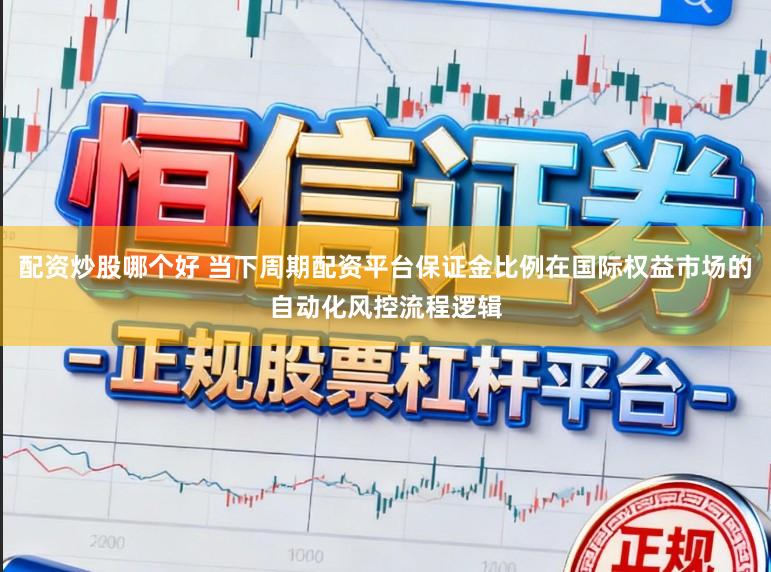 配资炒股哪个好 当下周期配资平台保证金比例在国际权益市场的自动化风控流程逻辑