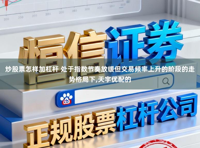 炒股票怎样加杠杆 处于指数节奏放缓但交易频率上升的阶段的走势格局下，天宇优配的