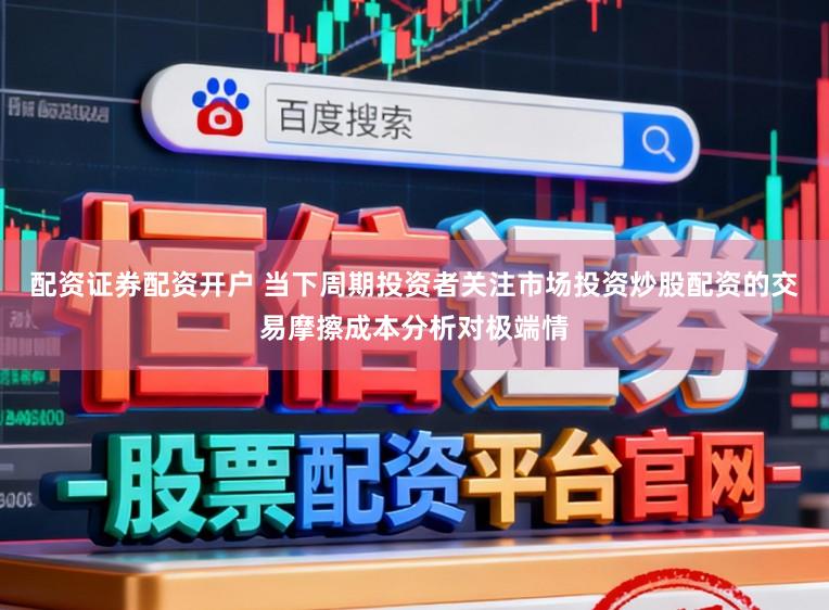 配资证券配资开户 当下周期投资者关注市场投资炒股配资的交易摩擦成本分析对极端情