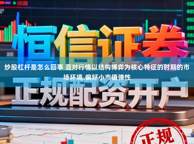 炒股杠杆是怎么回事 面对行情以结构博弈为核心特征的时期的市场环境，偏好小市值弹性
