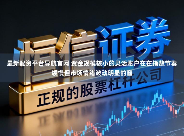 最新配资平台导航官网 资金规模较小的灵活账户在在指数节奏缓慢但市场情绪波动明显的窗