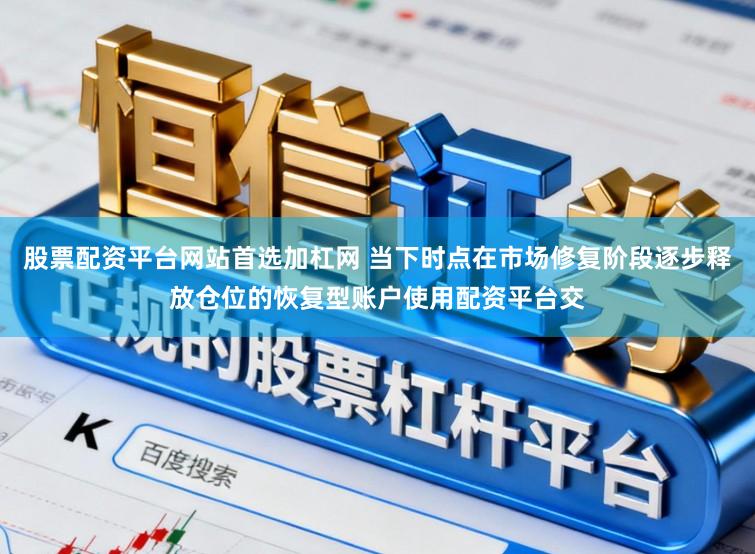 股票配资平台网站首选加杠网 当下时点在市场修复阶段逐步释放仓位的恢复型账户使用配资平台交