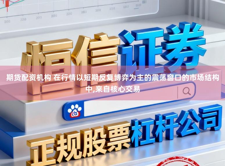 期货配资机构 在行情以短期反复博弈为主的震荡窗口的市场结构中,来自核心交易