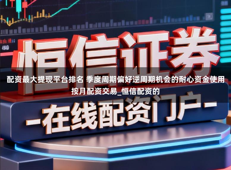 配资最大提现平台排名 季度周期偏好逆周期机会的耐心资金使用按月配资交易_恒信配资的