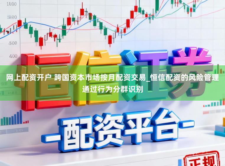 网上配资开户 跨国资本市场按月配资交易_恒信配资的风险管理通过行为分群识别
