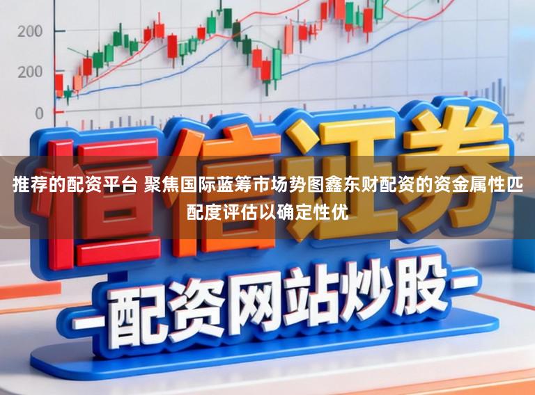 推荐的配资平台 聚焦国际蓝筹市场势图鑫东财配资的资金属性匹配度评估以确定性优