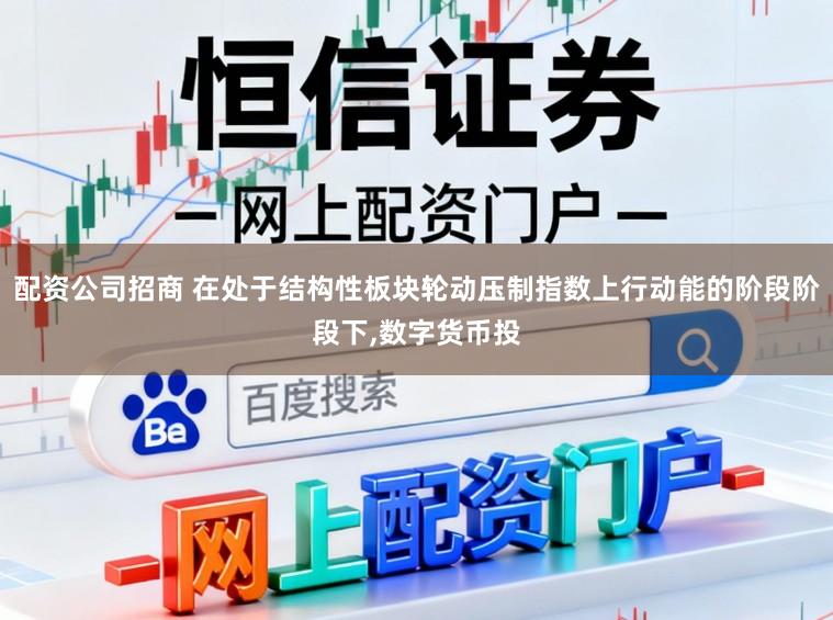 配资公司招商 在处于结构性板块轮动压制指数上行动能的阶段阶段下,数字货币投