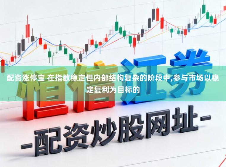 配资涨停宝 在指数稳定但内部结构复杂的阶段中,参与市场以稳定复利为目标的
