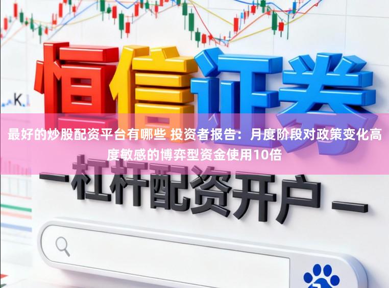 最好的炒股配资平台有哪些 投资者报告：月度阶段对政策变化高度敏感的博弈型资金使用10倍
