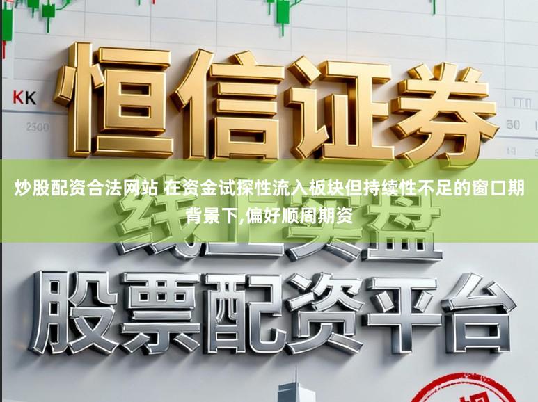 炒股配资合法网站 在资金试探性流入板块但持续性不足的窗口期背景下,偏好顺周期资
