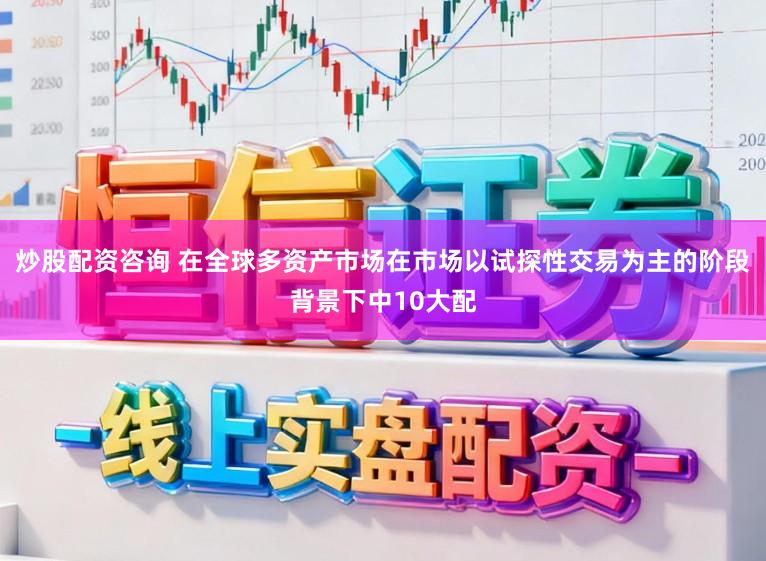 炒股配资咨询 在全球多资产市场在市场以试探性交易为主的阶段背景下中10大配