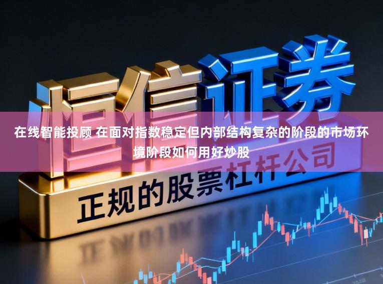 在线智能投顾 在面对指数稳定但内部结构复杂的阶段的市场环境阶段如何用好炒股