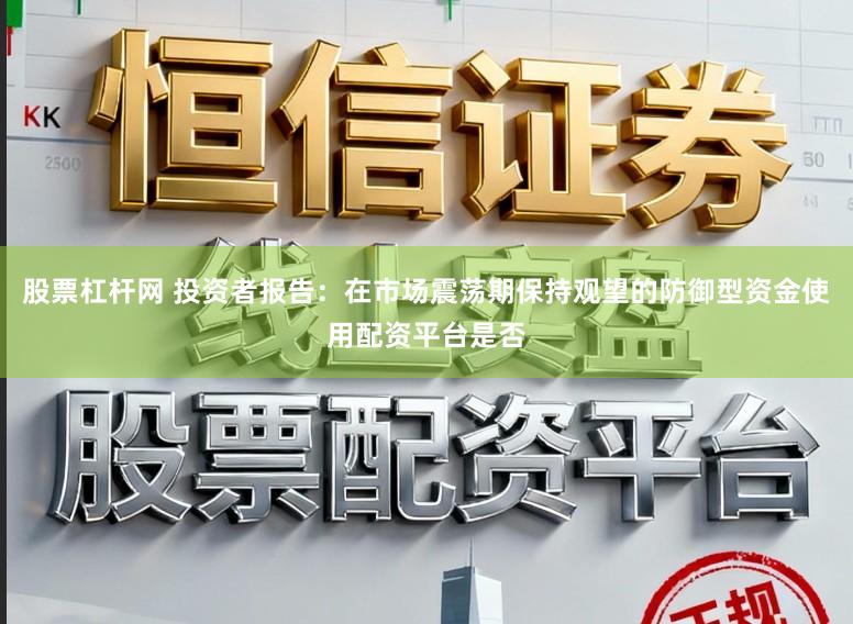 股票杠杆网 投资者报告：在市场震荡期保持观望的防御型资金使用配资平台是否