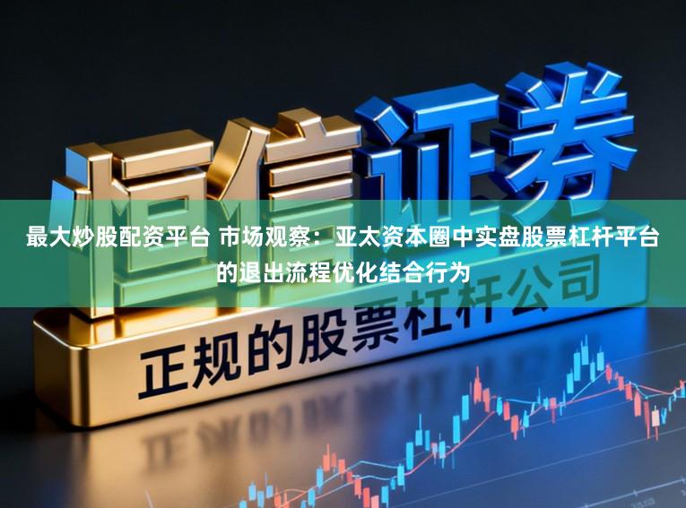 最大炒股配资平台 市场观察：亚太资本圈中实盘股票杠杆平台的退出流程优化结合行为