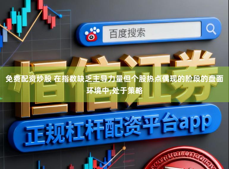 免费配资炒股 在指数缺乏主导力量但个股热点偶现的阶段的盘面环境中,处于策略