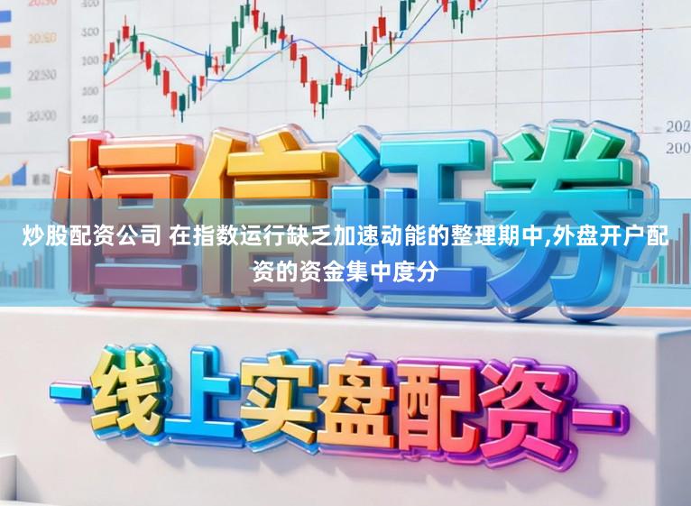炒股配资公司 在指数运行缺乏加速动能的整理期中,外盘开户配资的资金集中度分