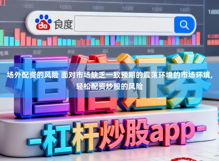 场外配资的风险 面对市场缺乏一致预期的震荡环境的市场环境,轻松配资炒股的风险