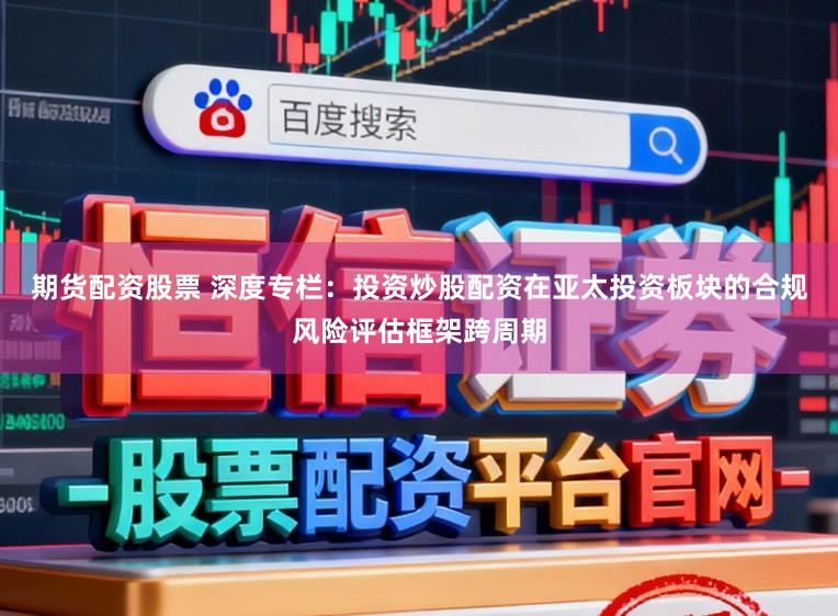 期货配资股票 深度专栏：投资炒股配资在亚太投资板块的合规风险评估框架跨周期