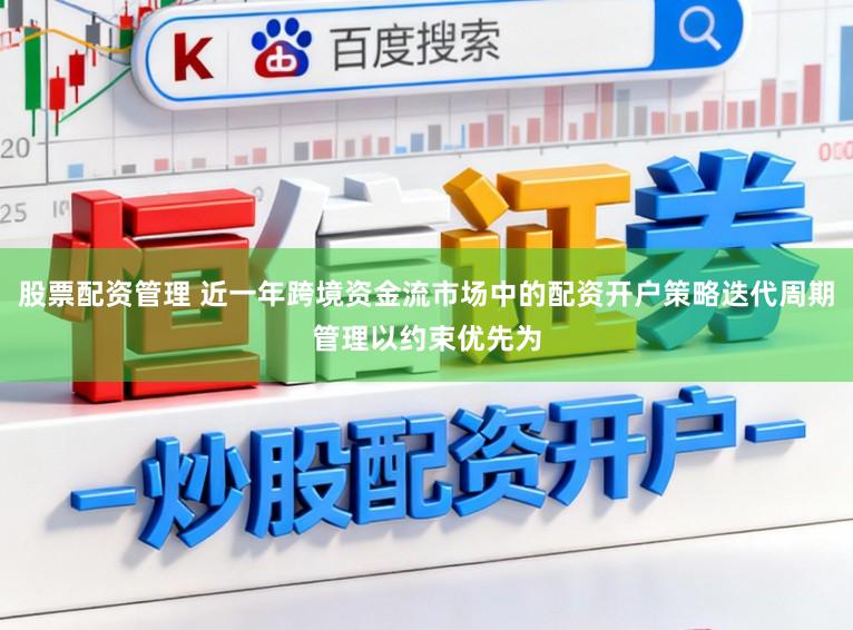 股票配资管理 近一年跨境资金流市场中的配资开户策略迭代周期管理以约束优先为