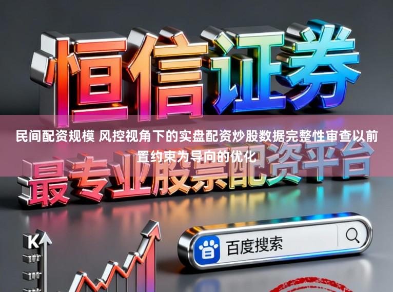 民间配资规模 风控视角下的实盘配资炒股数据完整性审查以前置约束为导向的优化