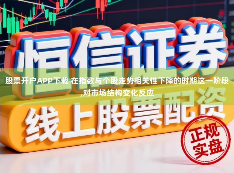 股票开户APP下载 在指数与个股走势相关性下降的时期这一阶段，对市场结构变化反应