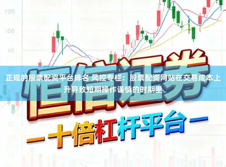 正规的股票配资平台排名 风控专栏：股票配资网站在交易成本上升导致短期操作谨慎的时期里